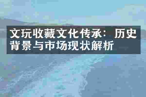 文玩收藏文化传承：历史背景与市场现状解析