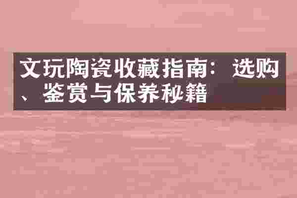 文玩陶瓷收藏指南：选购、鉴赏与保养秘籍