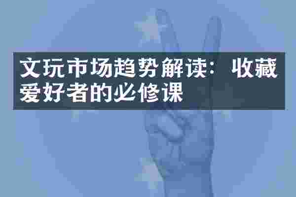 文玩市场趋势解读：收藏爱好者的必修课