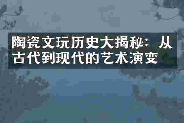 陶瓷文玩历史大揭秘：从古代到现代的艺术演变