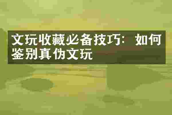 文玩收藏必备技巧：如何鉴别真伪文玩