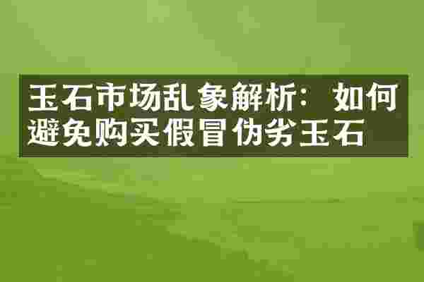 玉石市场乱象解析：如何避免购买假冒伪劣玉石