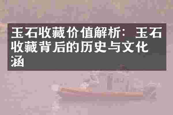 玉石收藏价值解析：玉石收藏背后的历史与文化内涵