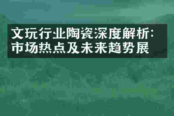 文玩行业陶瓷深度解析：市场热点及未来趋势展望