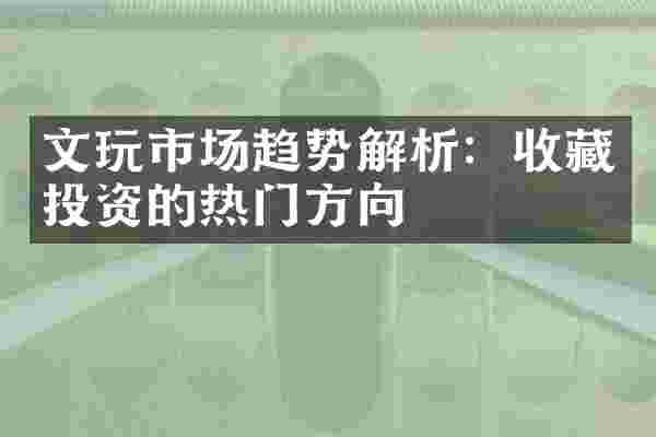 文玩市场趋势解析：收藏投资的热门方向