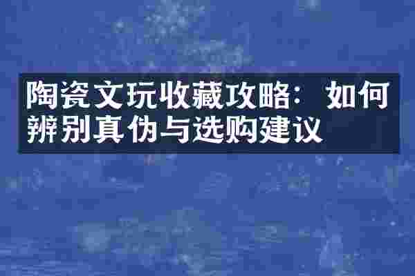 陶瓷文玩收藏攻略：如何辨别真伪与选购建议