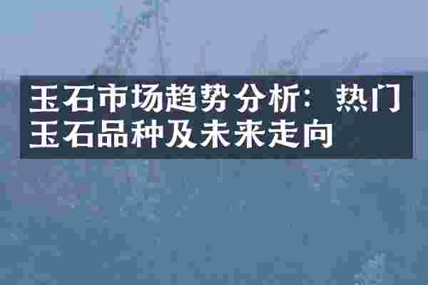 玉石市场趋势分析：热门玉石品种及未来走向