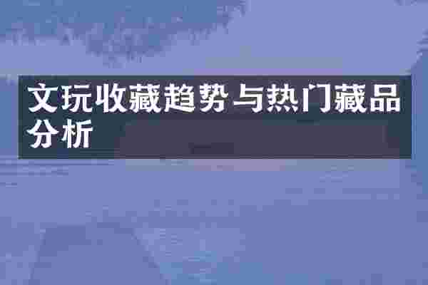 文玩收藏趋势与热门藏品分析