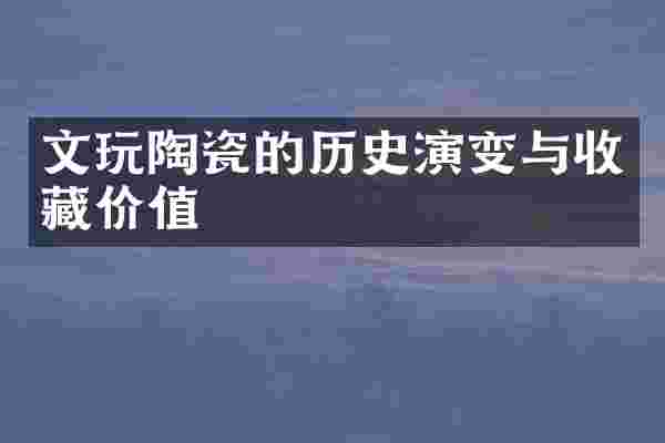 文玩陶瓷的历史演变与收藏价值