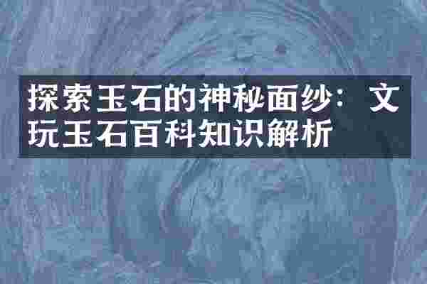 探索玉石的神秘面纱：文玩玉石百科知识解析
