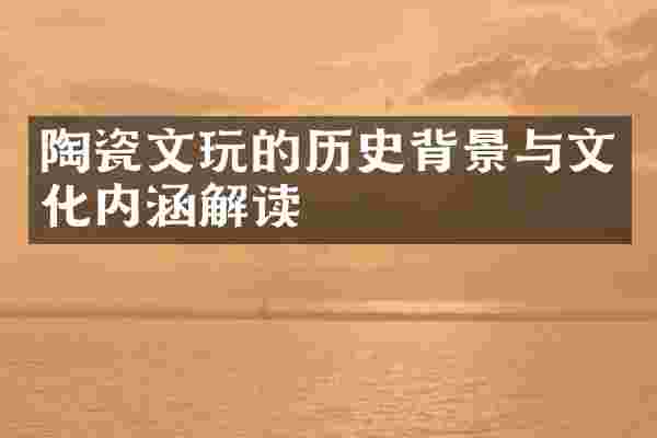 陶瓷文玩的历史背景与文化内涵解读