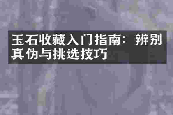 玉石收藏入门指南：辨别真伪与挑选技巧