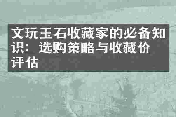 文玩玉石收藏家的必备知识：选购策略与收藏价值评估