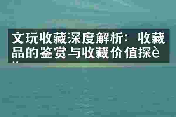 文玩收藏深度解析：收藏品的鉴赏与收藏价值探讨