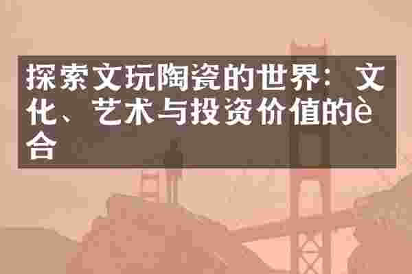 探索文玩陶瓷的世界：文化、艺术与投资价值的融合