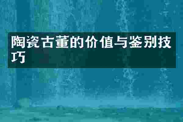 陶瓷古董的价值与鉴别技巧