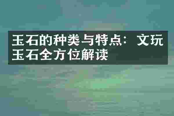 玉石的种类与特点：文玩玉石全方位解读