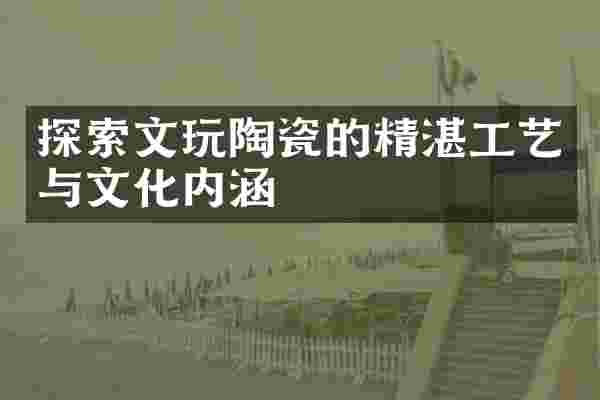 探索文玩陶瓷的精湛工艺与文化内涵