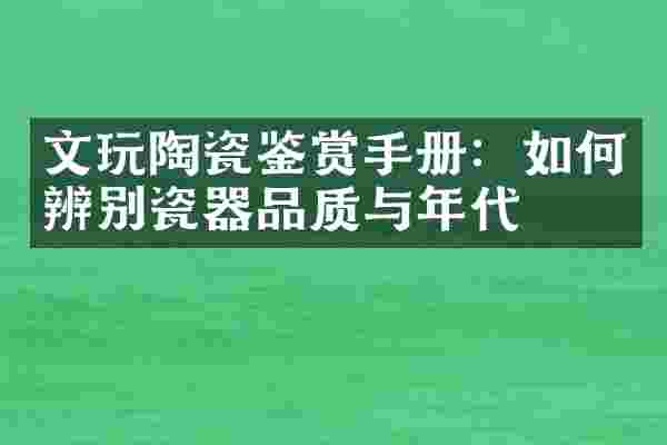 文玩陶瓷鉴赏手册：如何辨别瓷器品质与年代