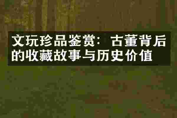 文玩珍品鉴赏：古董背后的收藏故事与历史价值