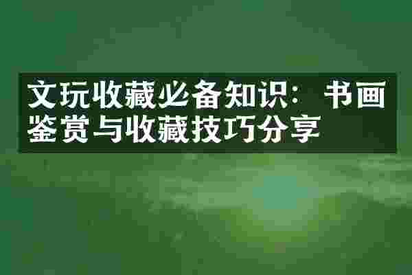 文玩收藏必备知识：书画鉴赏与收藏技巧分享
