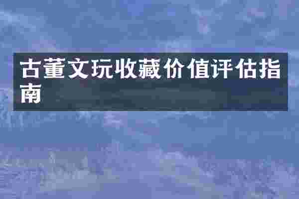古董文玩收藏价值评估指南