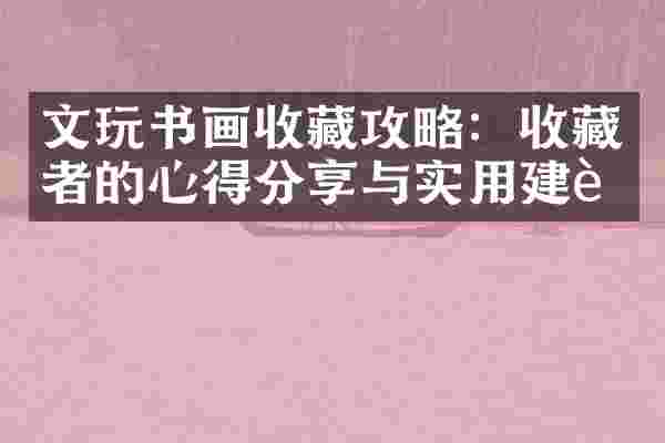 文玩书画收藏攻略：收藏者的心得分享与实用建议