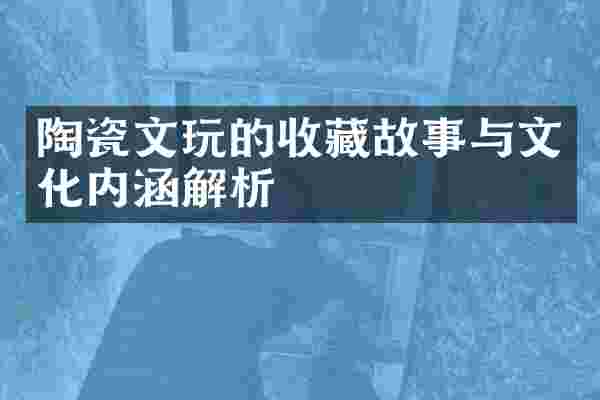 陶瓷文玩的收藏故事与文化内涵解析