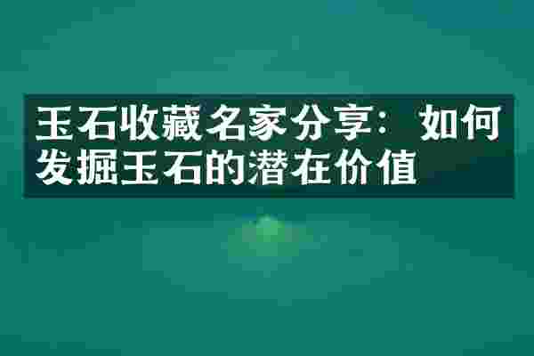 玉石收藏名家分享：如何发掘玉石的潜在价值