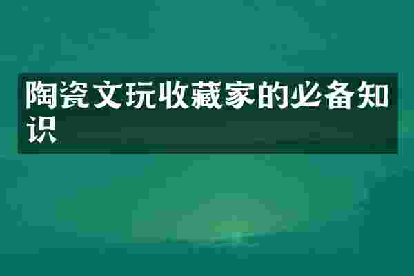 陶瓷文玩收藏家的必备知识