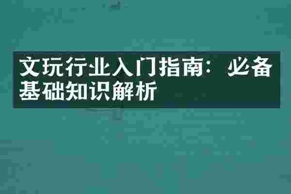 文玩行业入门指南：必备基础知识解析
