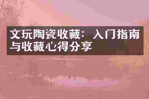 文玩陶瓷收藏：入门指南与收藏心得分享