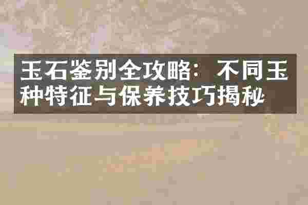 玉石鉴别全攻略：不同玉种特征与保养技巧揭秘