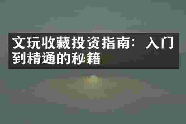 文玩收藏投资指南：入门到精通的秘籍