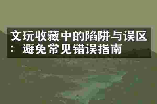 文玩收藏中的陷阱与误区：避免常见错误指南