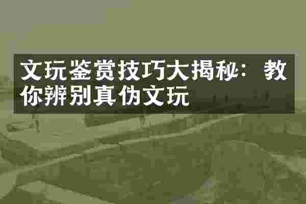 文玩鉴赏技巧大揭秘：教你辨别真伪文玩