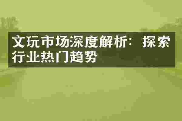 文玩市场深度解析：探索行业热门趋势