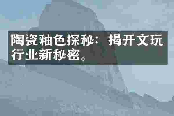 陶瓷釉色探秘：揭开文玩行业新秘密。