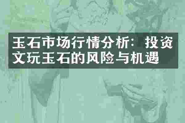 玉石市场行情分析：投资文玩玉石的风险与机遇