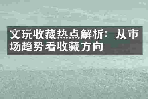文玩收藏热点解析：从市场趋势看收藏方向