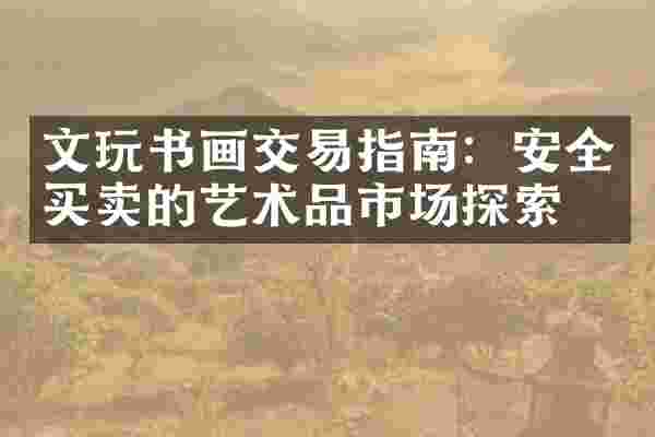 文玩书画交易指南：安全买卖的艺术品市场探索