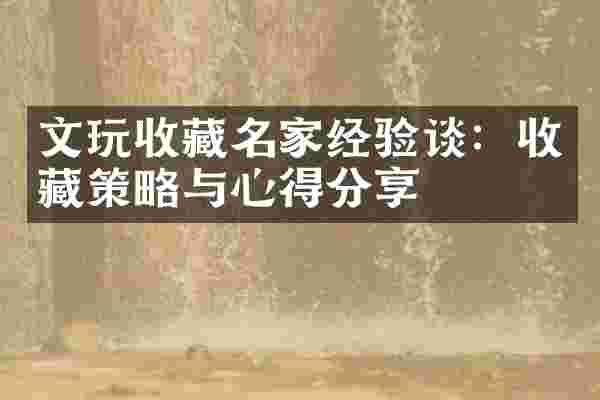 文玩收藏名家经验谈：收藏策略与心得分享