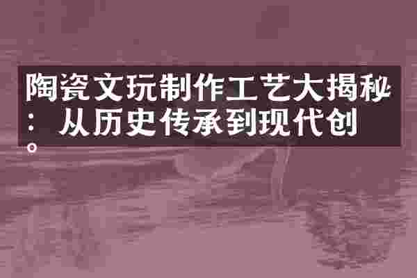 陶瓷文玩制作工艺大揭秘：从历史传承到现代创新