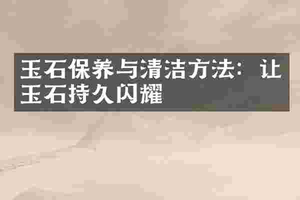 玉石保养与清洁方法：让玉石持久闪耀