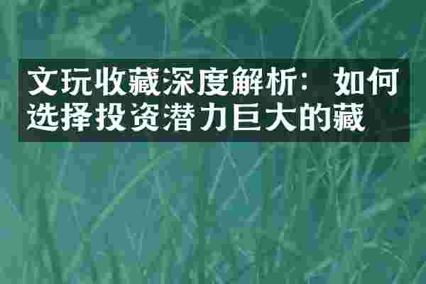 文玩收藏深度解析：如何选择投资潜力巨大的藏品