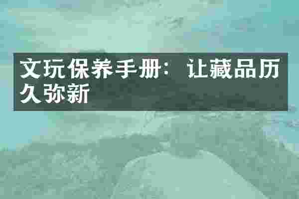 文玩保养手册：让藏品历久弥新