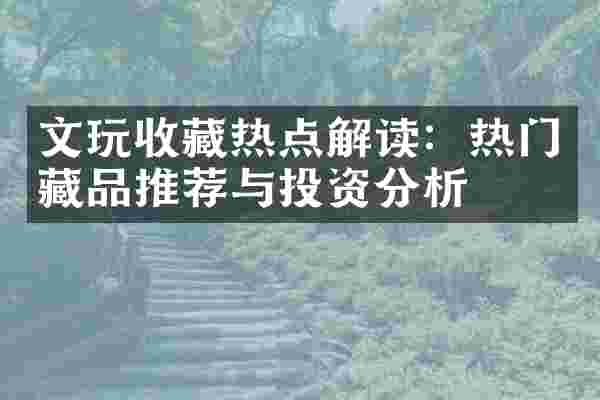 文玩收藏热点解读：热门藏品推荐与投资分析