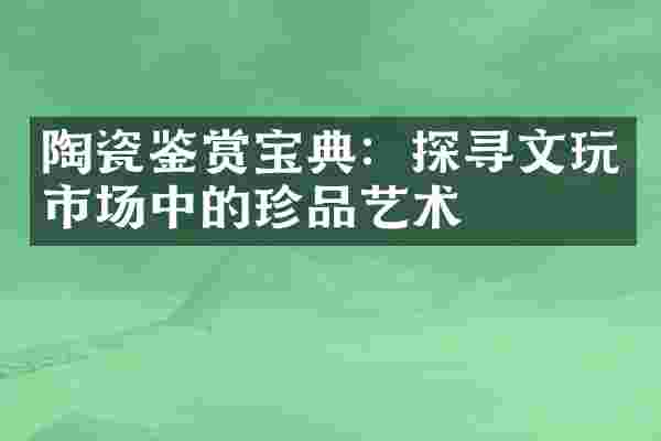 陶瓷鉴赏宝典：探寻文玩市场中的珍品艺术