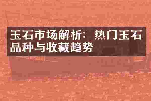 玉石市场解析：热门玉石品种与收藏趋势
