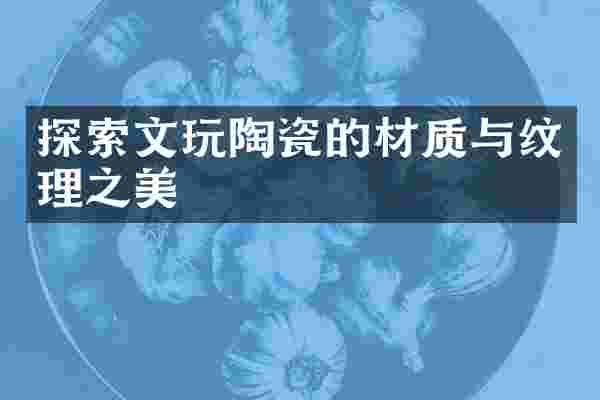 探索文玩陶瓷的材质与纹理之美